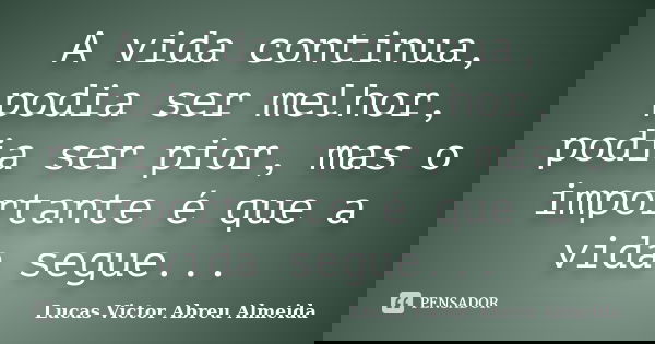A vida continua, podia ser melhor, podia ser pior, mas o importante é que a vida segue...... Frase de Lucas Victor Abreu Almeida.