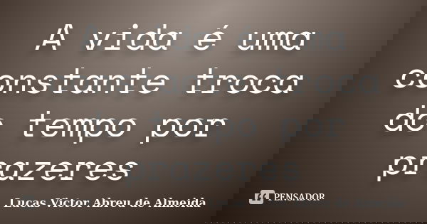 A vida é uma constante troca do tempo por prazeres... Frase de Lucas Victor Abreu de Almeida.