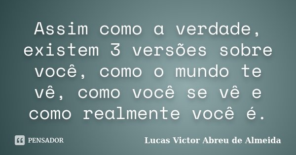 Assim como a verdade, existem 3 versões sobre você, como o mundo te vê, como você se vê e como realmente você é.... Frase de Lucas Victor Abreu de Almeida.