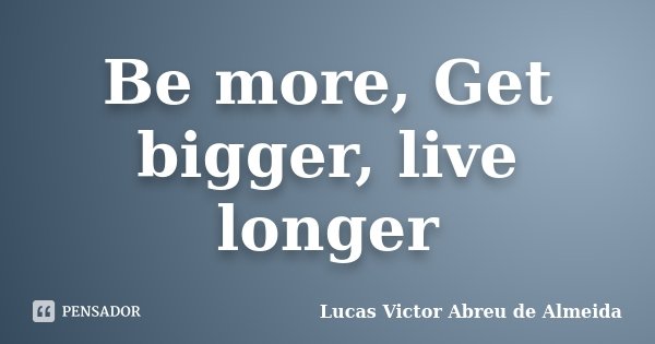 Be more, Get bigger, live longer... Frase de Lucas Victor Abreu de Almeida.