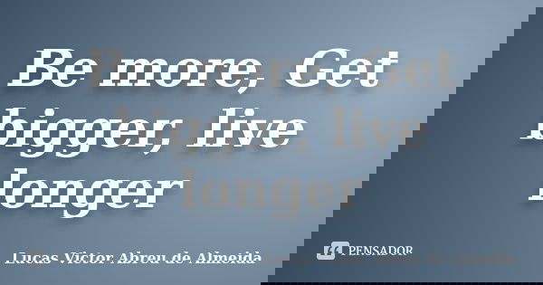 Be more, Get bigger, live longer... Frase de Lucas Victor Abreu de Almeida.