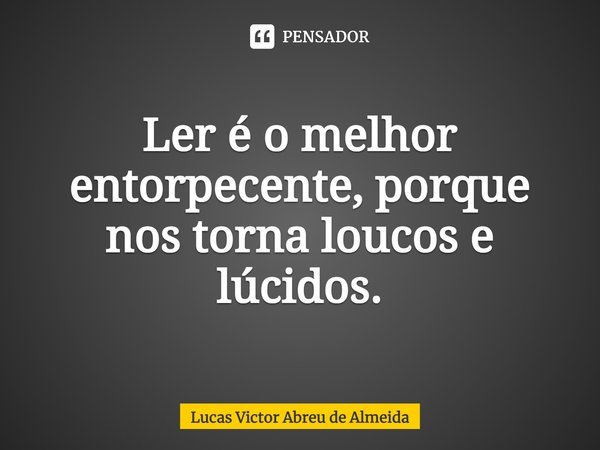 Ler é o melhor entorpecente, porque nos torna loucos e lúcidos⁠.... Frase de Lucas Victor Abreu de Almeida.