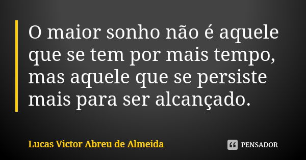 O maior sonho não é aquele que se tem por mais tempo, mas aquele que se persiste mais para ser alcançado.... Frase de Lucas Victor Abreu de Almeida.