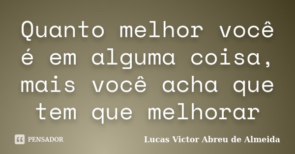 Quanto melhor você é em alguma coisa, mais você acha que tem que melhorar... Frase de Lucas Victor Abreu de Almeida.