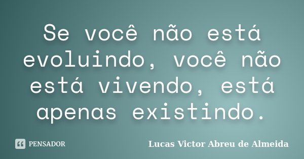 Se você não está evoluindo, você não está vivendo, está apenas existindo.... Frase de Lucas Victor Abreu de Almeida.