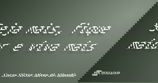 Seja mais, fique maior e viva mais... Frase de Lucas Victor Abreu de Almeida.