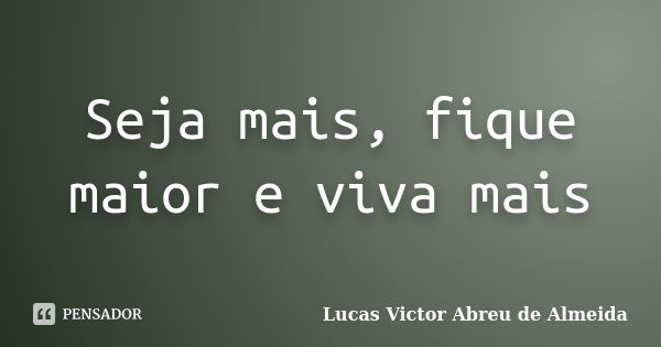 Seja mais, fique maior e viva mais... Frase de Lucas Victor Abreu de Almeida.