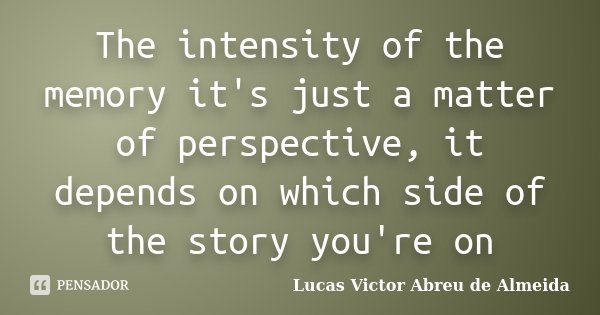 The intensity of the memory it's just a matter of perspective, it depends on which side of the story you're on... Frase de Lucas Victor Abreu de Almeida.