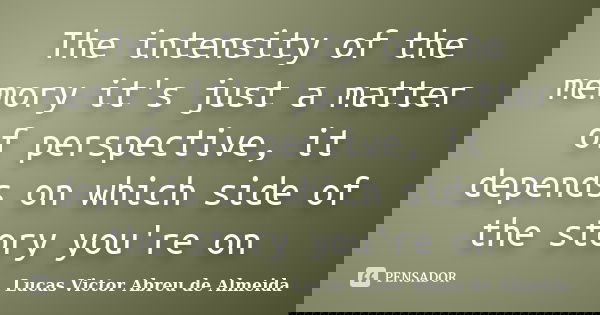 The intensity of the memory it's just a matter of perspective, it depends on which side of the story you're on... Frase de Lucas Victor Abreu de Almeida.