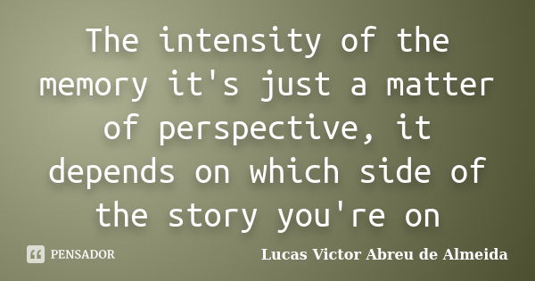 The intensity of the memory it's just a matter of perspective, it depends on which side of the story you're on... Frase de Lucas Victor Abreu de Almeida.