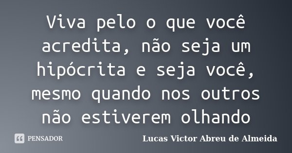 Viva pelo o que você acredita, não seja um hipócrita e seja você, mesmo quando nos outros não estiverem olhando... Frase de Lucas Victor Abreu de Almeida.