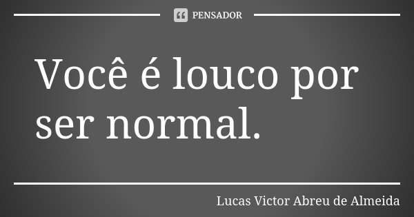 Você é louco por ser normal.... Frase de Lucas Victor Abreu de Almeida.