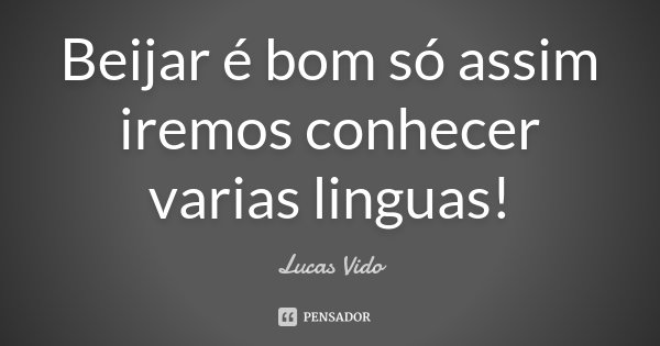 Beijar é bom só assim iremos conhecer varias linguas!... Frase de Lucas Vido.