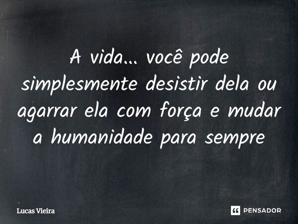 ⁠A vida... você pode simplesmente desistir dela ou agarrar ela com força e mudar a humanidade para sempre... Frase de Lucas Vieira.