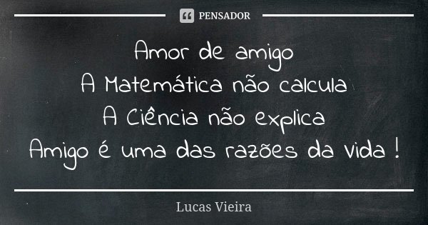 Amor de amigo A Matemática não calcula A Ciência não explica Amigo é uma das razões da Vida !... Frase de Lucas Vieira.