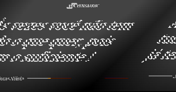 Às vezes você não tem tudo o que quer, pois já tem o suficiente !... Frase de Lucas Vieira.