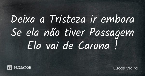 Deixa a Tristeza ir embora Se ela não tiver Passagem Ela vai de Carona !... Frase de Lucas Vieira.