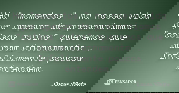 Há "momentos " na nossa vida que apesar de presenciamos "coisas ruins" queremos que durem eternamente . Infelizmente poucos entendem.... Frase de Lucas Vieira.