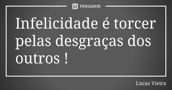 Infelicidade é torcer pelas desgraças dos outros !... Frase de Lucas Vieira.