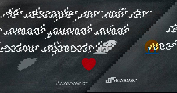 Me desculpe por não ter te amado quando ainda você estava disposto!😭❤... Frase de Lucas Vieira.
