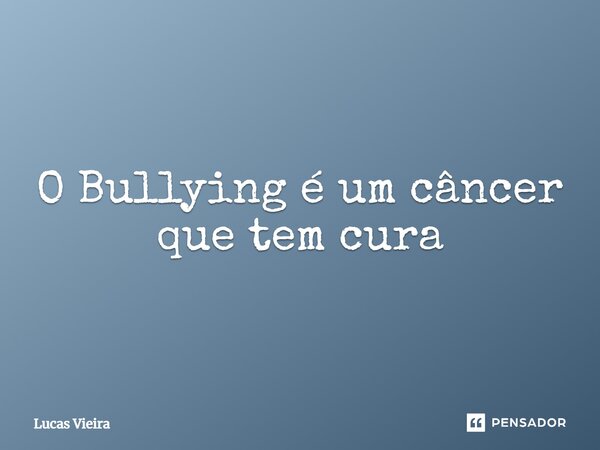 ⁠O Bullying é um câncer que tem cura... Frase de Lucas Vieira.