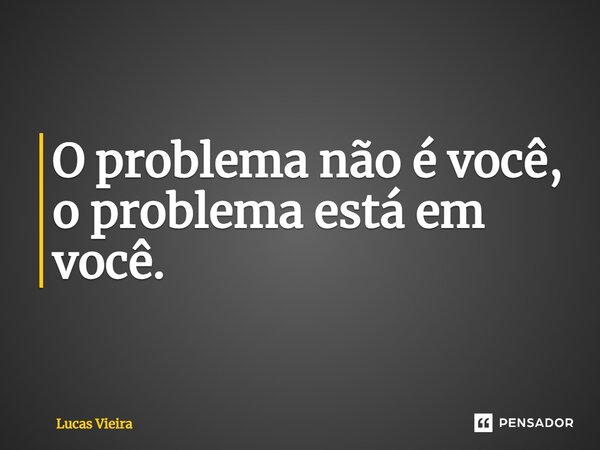 O problema não é você, o problema está em você.⁠... Frase de Lucas Vieira.