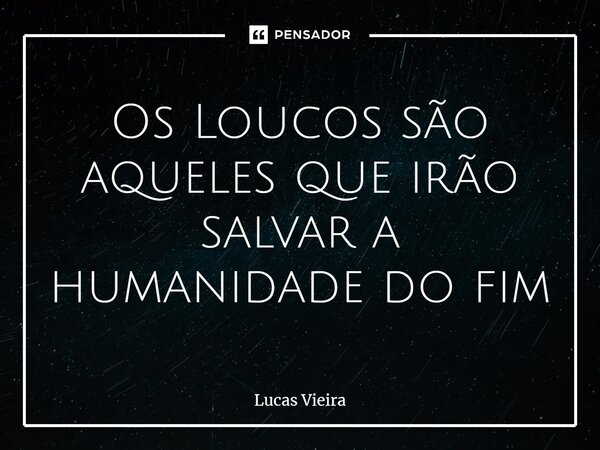 Os Loucos são aqueles que irão salvar a humanidade do fim⁠... Frase de Lucas Vieira.