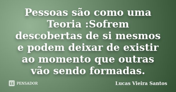 Pessoas são como uma Teoria :Sofrem descobertas de si mesmos e podem deixar de existir ao momento que outras vão sendo formadas.... Frase de Lucas Vieira Santos.