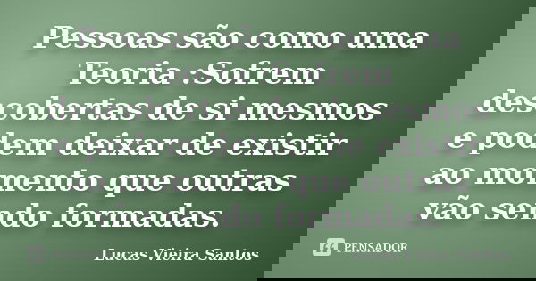 Pessoas são como uma Teoria :Sofrem descobertas de si mesmos e podem deixar de existir ao momento que outras vão sendo formadas.... Frase de Lucas Vieira Santos.
