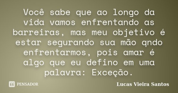 Você sabe que ao longo da vida vamos enfrentando as barreiras, mas meu objetivo é estar segurando sua mão qndo enfrentarmos, pois amar é algo que eu defino em u... Frase de Lucas Vieira Santos.