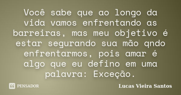 Você sabe que ao longo da vida vamos enfrentando as barreiras, mas meu objetivo é estar segurando sua mão qndo enfrentarmos, pois amar é algo que eu defino em u... Frase de Lucas Vieira Santos.