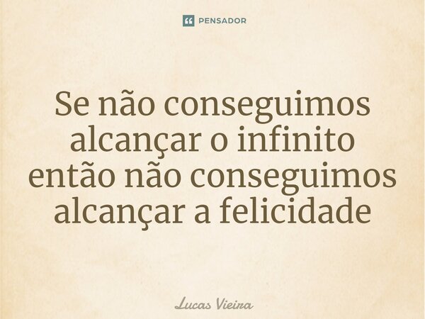 ⁠Se não conseguimos alcançar o infinito então não conseguimos alcançar a felicidade... Frase de Lucas Vieira.