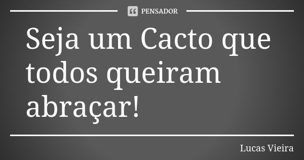 Seja um Cacto que todos queiram abraçar!... Frase de Lucas Vieira.