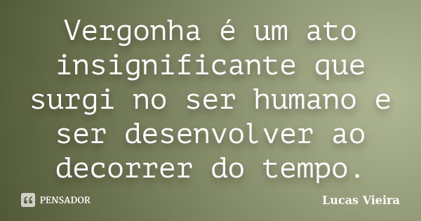 Vergonha é um ato insignificante que surgi no ser humano e ser desenvolver ao decorrer do tempo.... Frase de Lucas Vieira.