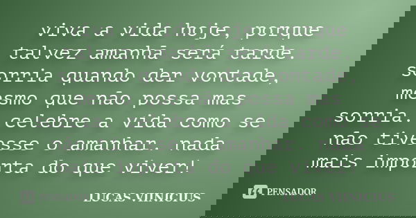 viva a vida hoje, porque talvez amanhã será tarde. sorria quando der vontade, mesmo que não possa mas sorria. celebre a vida como se não tivesse o amanhar. nada... Frase de LUCAS VIINICIUS.