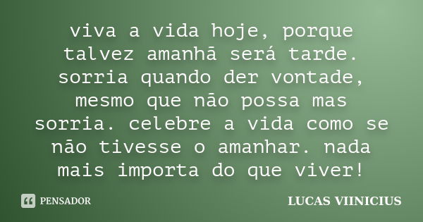 viva a vida hoje, porque talvez amanhã será tarde. sorria quando der vontade, mesmo que não possa mas sorria. celebre a vida como se não tivesse o amanhar. nada... Frase de LUCAS VIINICIUS.