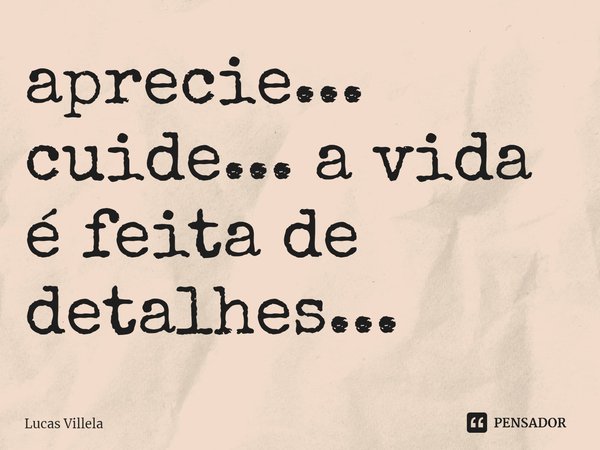 ⁠aprecie... cuide... a vida é feita de detalhes...... Frase de Lucas Villela.