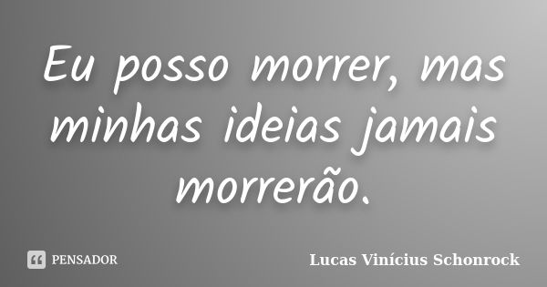 Eu posso morrer, mas minhas ideias jamais morrerão.... Frase de Lucas Vinícius Schonrock.