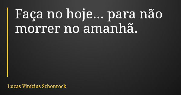 Faça no hoje... para não morrer no amanhã.... Frase de Lucas Vinícius Schonrock.