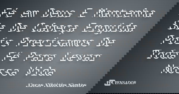 Fé em Deus E Mantenha Se De Cabeça Erguida Pois Precisamos De Toda Fé Para Levar Nossa Vida... Frase de Lucas Vinicius Santos.