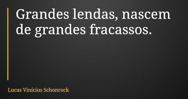 Grandes lendas, nascem de grandes fracassos.... Frase de Lucas Vinícius Schonrock.