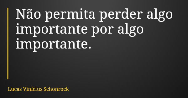 Não permita perder algo importante por algo importante.... Frase de Lucas Vinícius Schonrock.