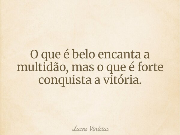 O que é belo encanta a multidão, mas o que é forte conquista a vitória.... Frase de Lucas Vinícius.