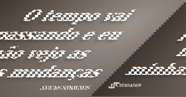 O tempo vai passando e eu não vejo as minhas mudanças... Frase de Lucas Vinícius.