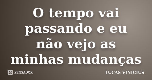 O tempo vai passando e eu não vejo as minhas mudanças... Frase de Lucas Vinícius.