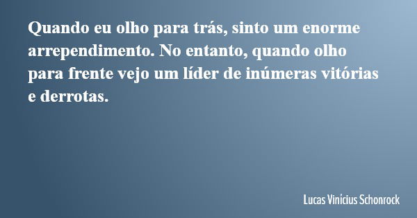 Quando eu olho para trás, sinto um enorme arrependimento. No entanto, quando olho para frente vejo um líder de inúmeras vitórias e derrotas.... Frase de Lucas Vinícius Schonrock.