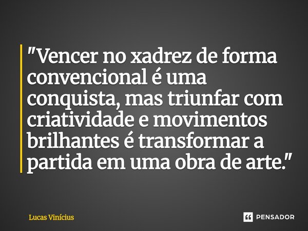 ⁠"Vencer no xadrez de forma convencional é uma conquista, mas triunfar com criatividade e movimentos brilhantes é transformar a partida em uma obra de arte... Frase de LUCAS VINICIUS.