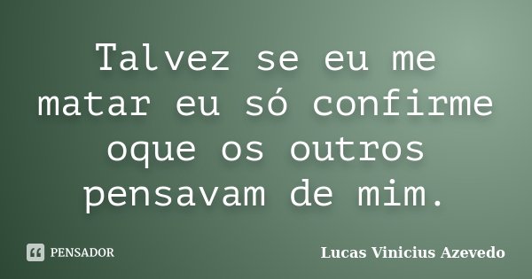 Talvez se eu me matar eu só confirme oque os outros pensavam de mim.... Frase de Lucas Vinicius Azevedo.