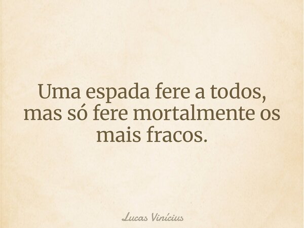 ⁠Uma espada fere a todos, mas só fere mortalmente os mais fracos.... Frase de Lucas Vinícius.