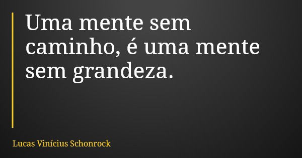 Uma mente sem caminho, é uma mente sem grandeza.... Frase de Lucas Vinícius Schonrock.